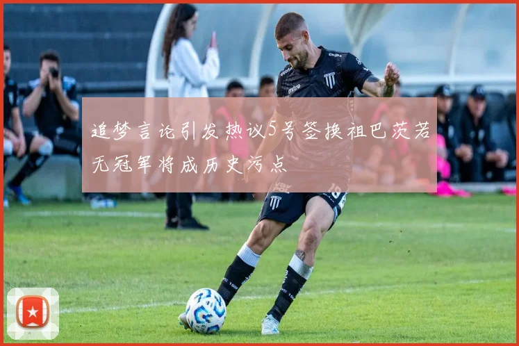 追梦言论引发热议5号签换祖巴茨若无冠军将成历史污点