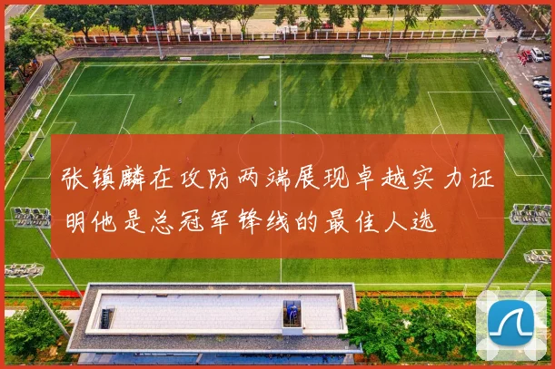 张镇麟在攻防两端展现卓越实力证明他是总冠军锋线的最佳人选