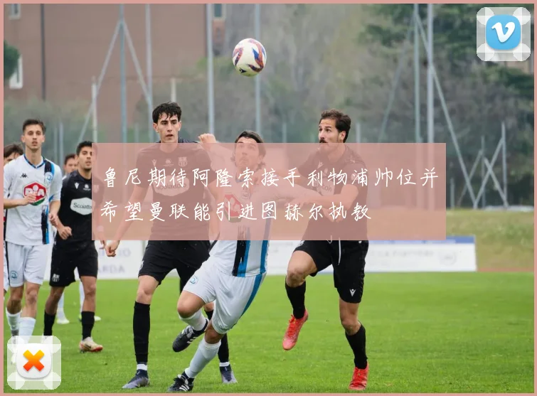 鲁尼期待阿隆索接手利物浦帅位并希望曼联能引进图赫尔执教
