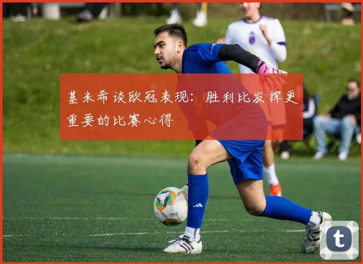 基米希谈欧冠表现：胜利比发挥更重要的比赛心得