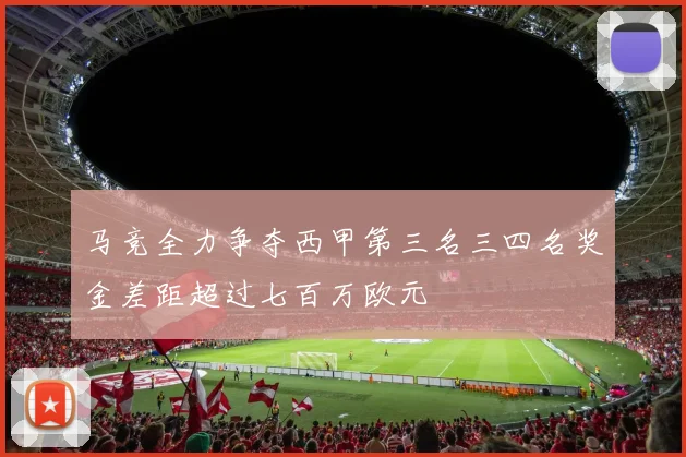 马竞全力争夺西甲第三名三四名奖金差距超过七百万欧元
