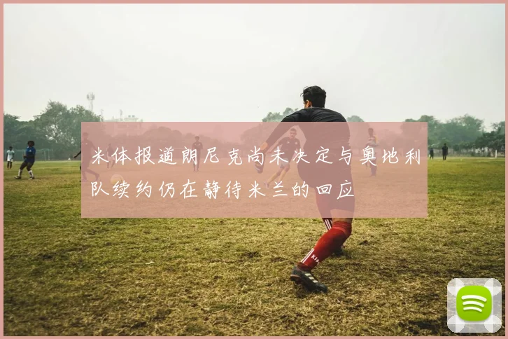米体报道朗尼克尚未决定与奥地利队续约仍在静待米兰的回应