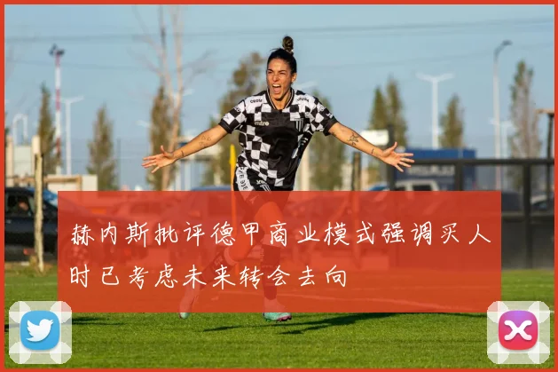 赫内斯批评德甲商业模式强调买人时已考虑未来转会去向