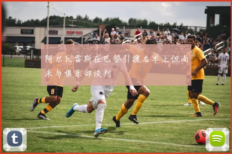 阿尔瓦雷斯在巴黎引援名单上但尚未与俱乐部谈判