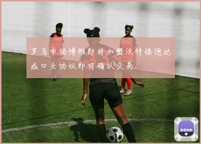 罗马中场博维即将加盟沃特福德达成口头协议即将确认交易