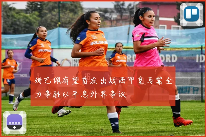 姆巴佩有望首发出战西甲皇马需全力争胜以平息外界争议