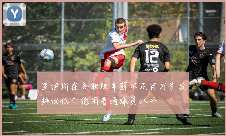 罗伊斯在美职联年薪不足百万引发热议低于德国普通球员水平