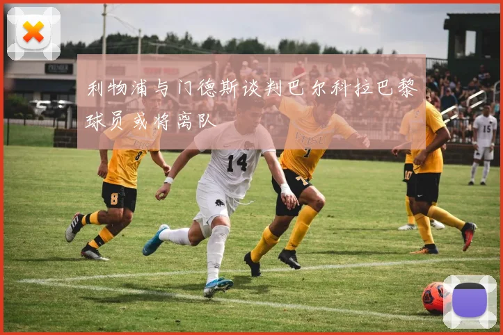 利物浦与门德斯谈判巴尔科拉巴黎球员或将离队