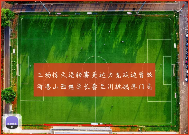 三场惊天逆转赛更达力克延边晋级海港山西绝杀长春兰州挑战津门虎