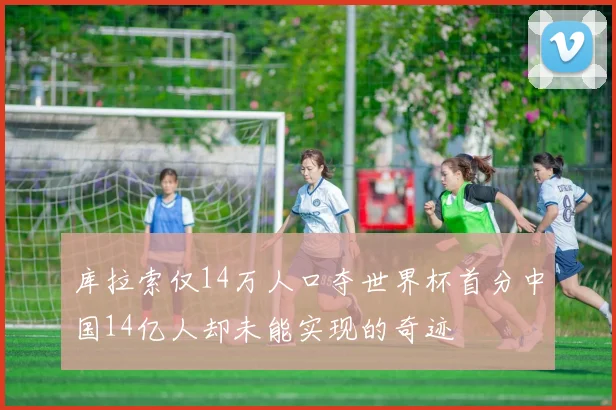 库拉索仅14万人口夺世界杯首分中国14亿人却未能实现的奇迹