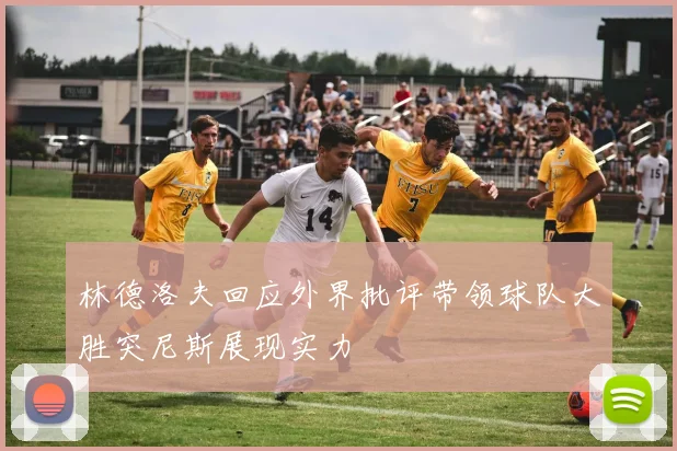 林德洛夫回应外界批评带领球队大胜突尼斯展现实力