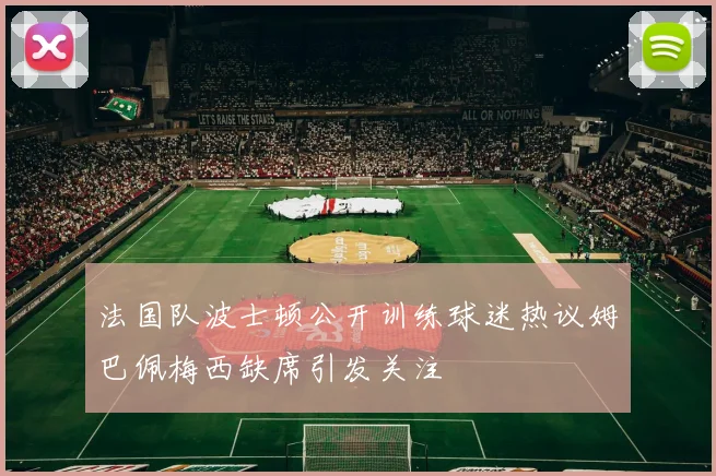 法国队波士顿公开训练球迷热议姆巴佩梅西缺席引发关注