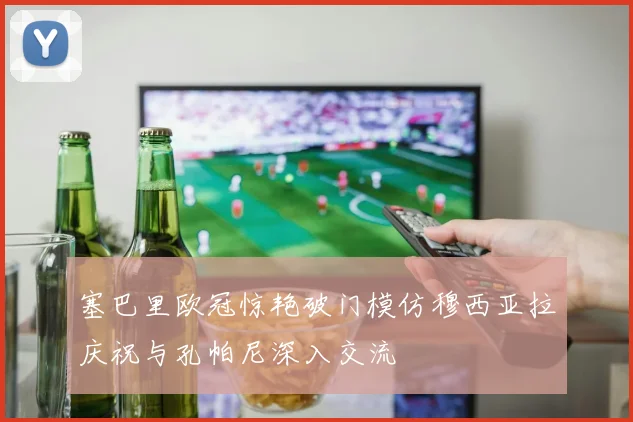 塞巴里欧冠惊艳破门模仿穆西亚拉庆祝与孔帕尼深入交流